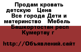 Продам кровать детскую › Цена ­ 2 000 - Все города Дети и материнство » Мебель   . Башкортостан респ.,Кумертау г.